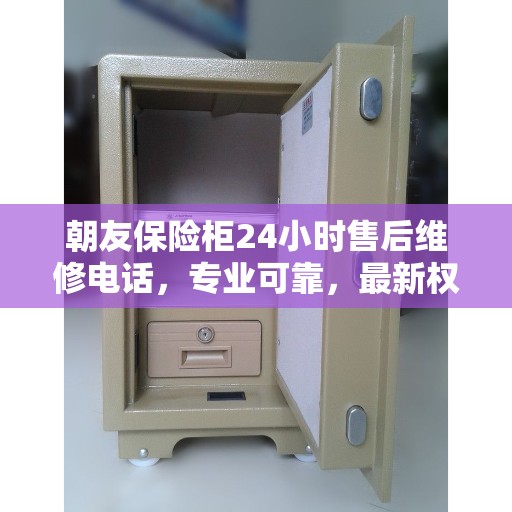 朝友保险柜24小时售后维修电话，专业可靠，最新权威推荐服务