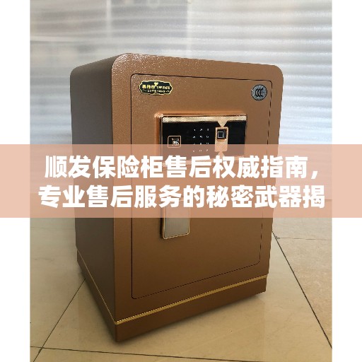 顺发保险柜售后权威指南，专业售后服务的秘密武器揭晓——拨打售后400电话体验专业权威服务