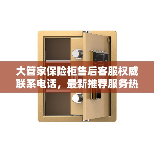 大管家保险柜售后客服权威联系电话，最新推荐服务热线