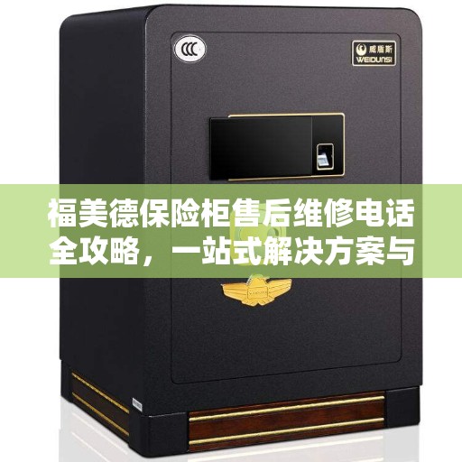 福美德保险柜售后维修电话全攻略，一站式解决方案与联系方式汇总