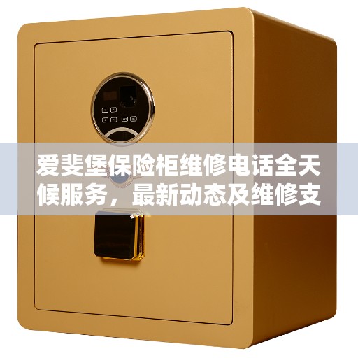 爱斐堡保险柜维修电话全天候服务，最新动态及维修支持概览