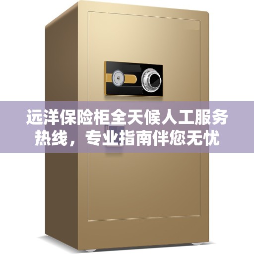远洋保险柜全天候人工服务热线，专业指南伴您无忧