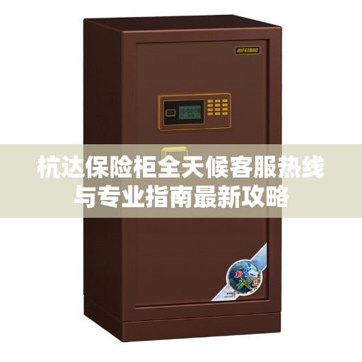 杭达保险柜全天候客服热线与专业指南最新攻略