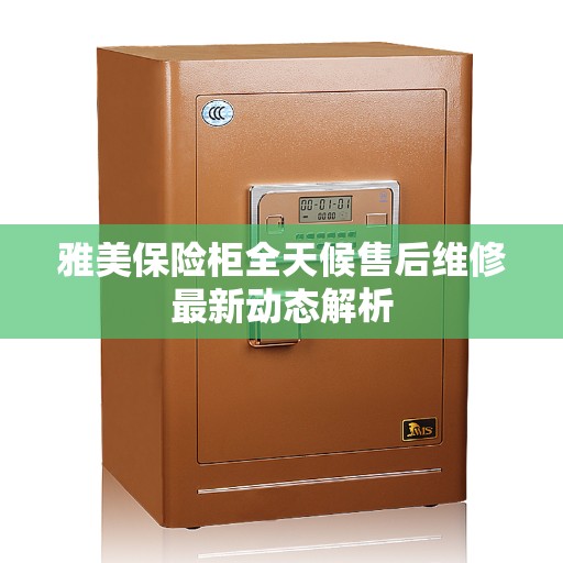 雅美保险柜全天候售后维修最新动态解析