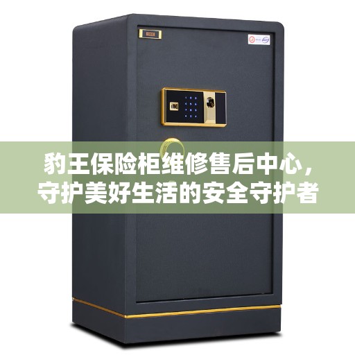 豹王保险柜维修售后中心，守护美好生活的安全守护者