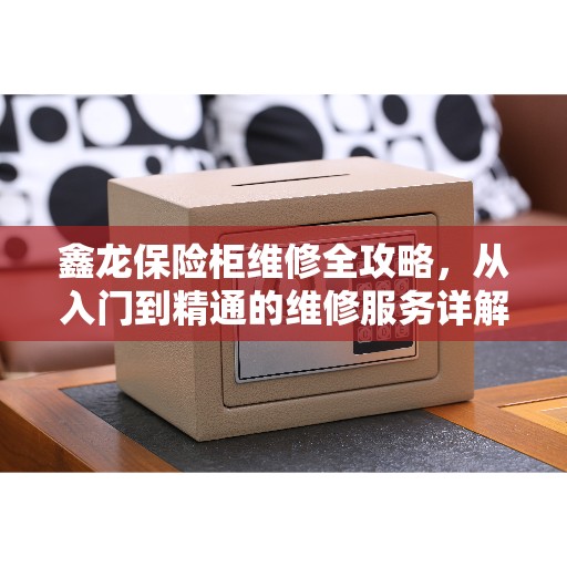 鑫龙保险柜维修全攻略，从入门到精通的维修服务详解
