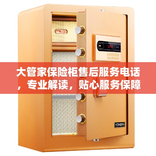 大管家保险柜售后服务电话，专业解读，贴心服务保障