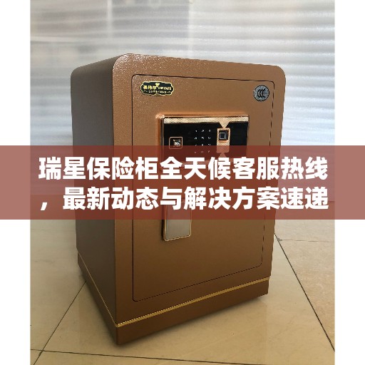 瑞星保险柜全天候客服热线，最新动态与解决方案速递