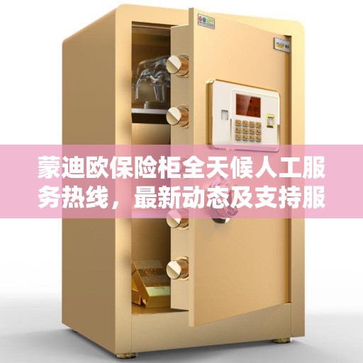 蒙迪欧保险柜全天候人工服务热线，最新动态及支持服务一览
