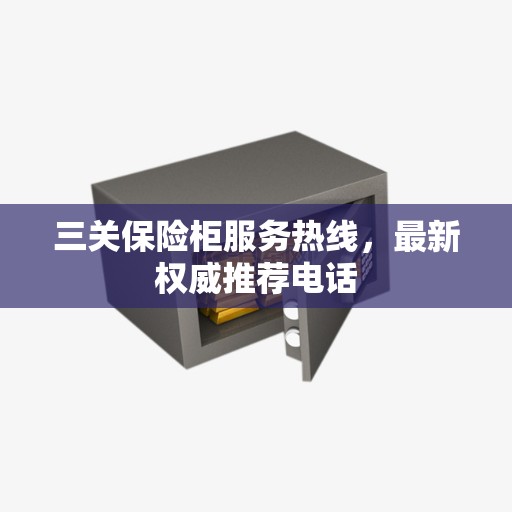 三关保险柜服务热线，最新权威推荐电话