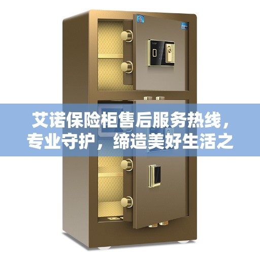 艾诺保险柜售后服务热线，专业守护，缔造美好生活之选