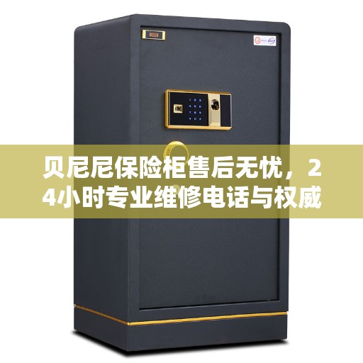 贝尼尼保险柜售后无忧，24小时专业维修电话与权威指南