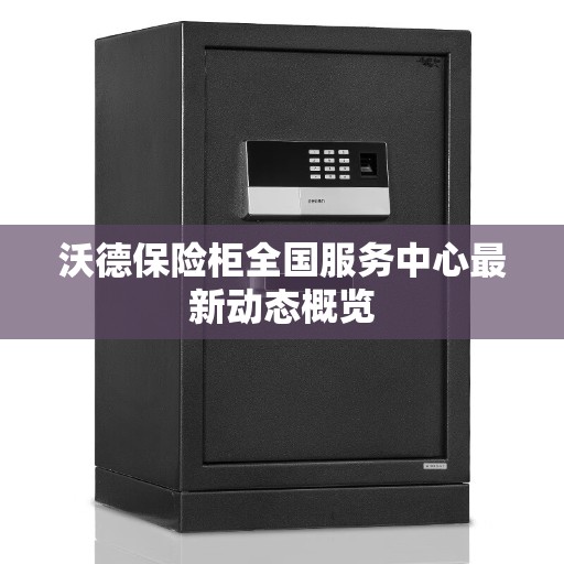 沃德保险柜全国服务中心最新动态概览