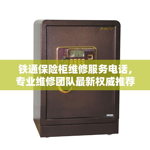 铁通保险柜维修服务电话，专业维修团队最新权威推荐热线