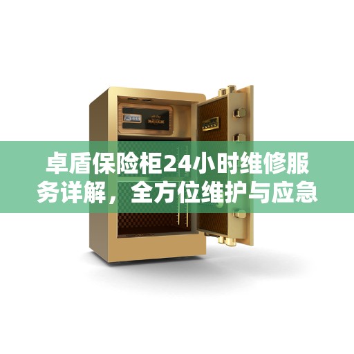 卓盾保险柜24小时维修服务详解,全方位维护与应急处理指南 卓盾保险柜24小时维修服务详解,全方位维护与应急处理指南