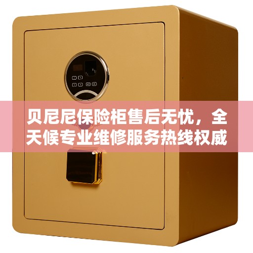 贝尼尼保险柜售后无忧，全天候专业维修服务热线权威发布