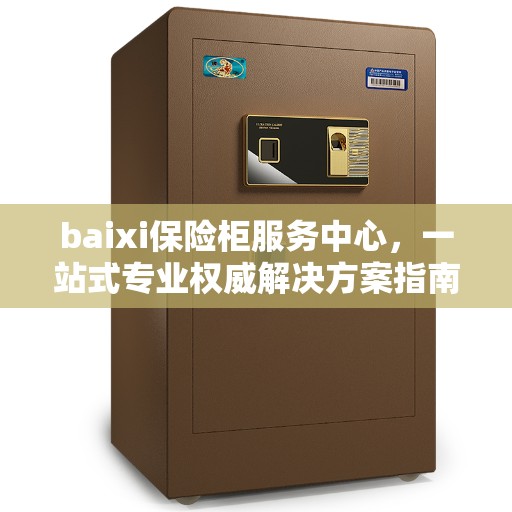 baixi保险柜服务中心,一站式专业权威解决方案指南 baixi保险柜服务中心,一站式专业权威解决方案指南