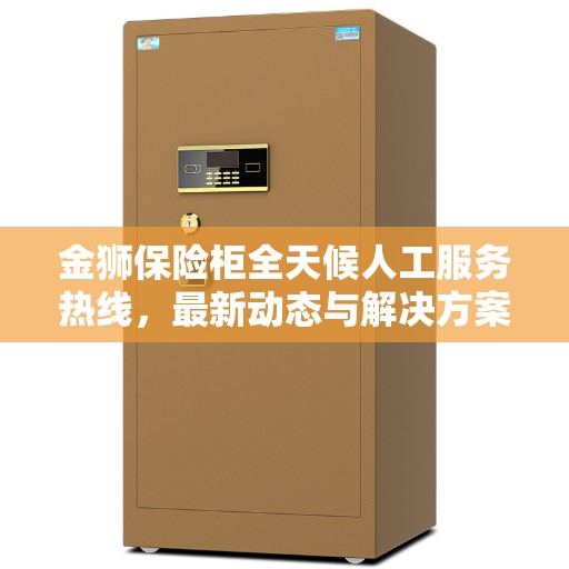 金狮保险柜全天候人工服务热线，最新动态与解决方案支持