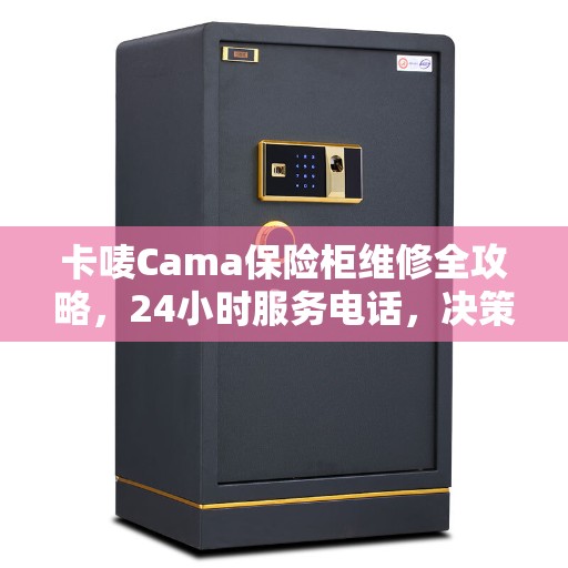 卡唛Cama保险柜维修全攻略，24小时服务电话，决策无忧的指南