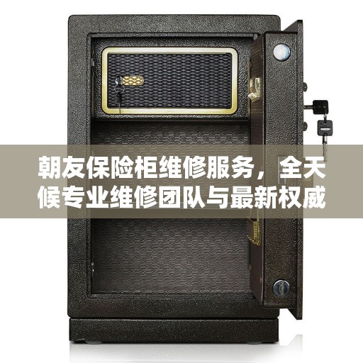 朝友保险柜维修服务，全天候专业维修团队与最新权威推荐热线