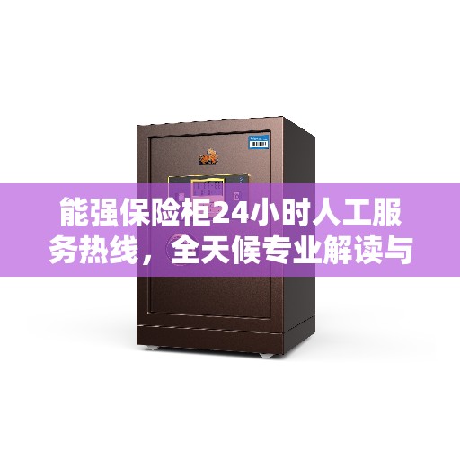 能强保险柜24小时人工服务热线，全天候专业解读与应急支持
