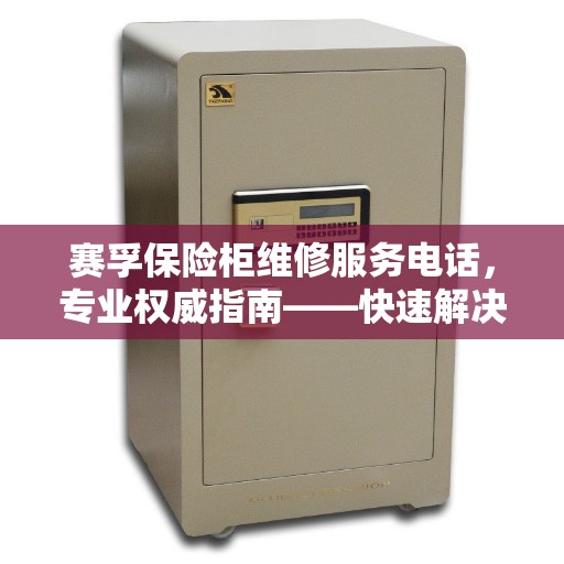 赛孚保险柜维修服务电话,专业权威指南——快速解决您的保险柜问题 赛孚保险柜维修服务电话,专业权威指南——快速解决您的保险柜问题