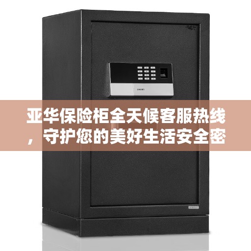 亚华保险柜全天候客服热线，守护您的美好生活安全密码