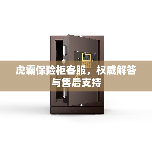 虎霸保险柜客服,权威解答与售后支持 虎霸保险柜客服,权威解答与售后支持