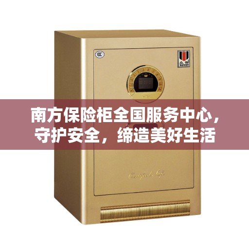 南方保险柜全国服务中心，守护安全，缔造美好生活