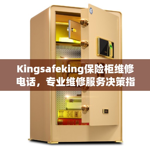 Kingsafeking保险柜维修电话，专业维修服务决策指南