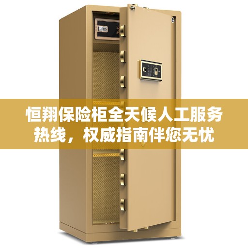 恒翔保险柜全天候人工服务热线，权威指南伴您无忧