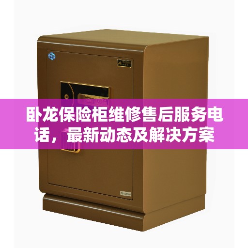 卧龙保险柜维修售后服务电话，最新动态及解决方案