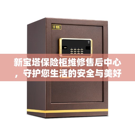 新宝塔保险柜维修售后中心，守护您生活的安全与美好
