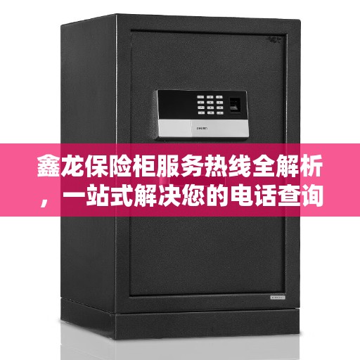 鑫龙保险柜服务热线全解析,一站式解决您的电话查询需求 鑫龙保险柜服务热线全解析,一站式解决您的电话查询需求