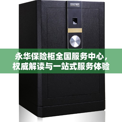 永华保险柜全国服务中心，权威解读与一站式服务体验