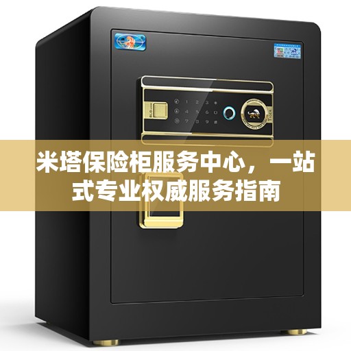 米塔保险柜服务中心，一站式专业权威服务指南
