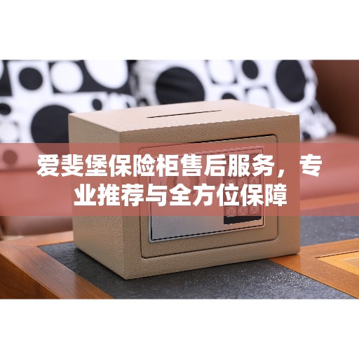 爱斐堡保险柜售后服务，专业推荐与全方位保障