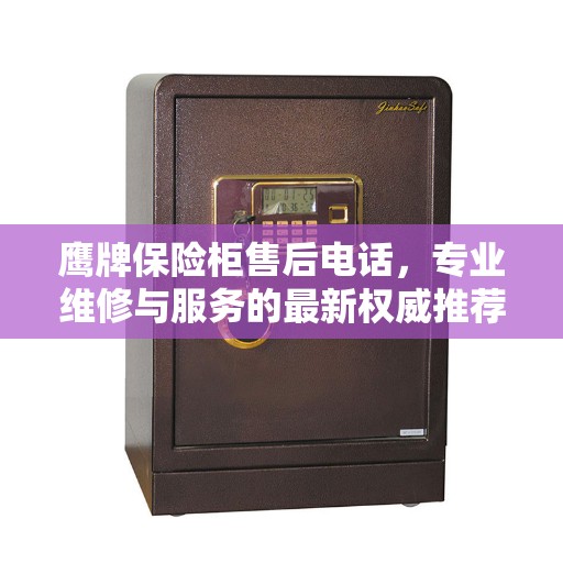 鹰牌保险柜售后电话，专业维修与服务的最新权威推荐