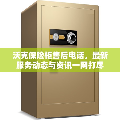 沃克保险柜售后电话,最新服务动态与资讯一网打尽 沃克保险柜售后电话,最新服务动态与资讯一网打尽