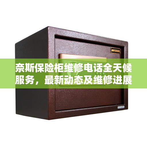 奈斯保险柜维修电话全天候服务,最新动态及维修进展报告 奈斯保险柜维修电话全天候服务,最新动态及维修进展报告