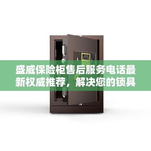 盛威保险柜售后服务电话最新权威推荐，解决您的锁具问题一键通！