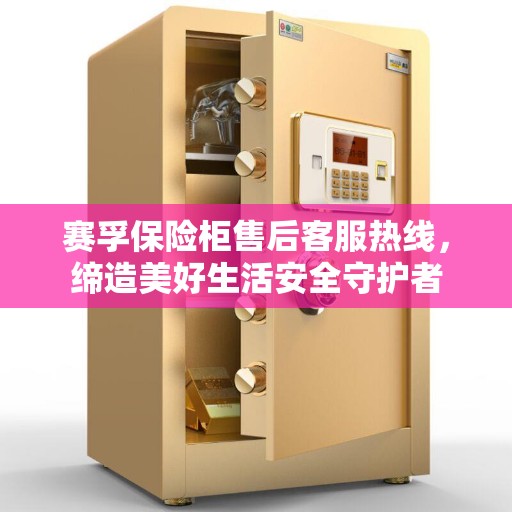 赛孚保险柜售后客服热线，缔造美好生活安全守护者