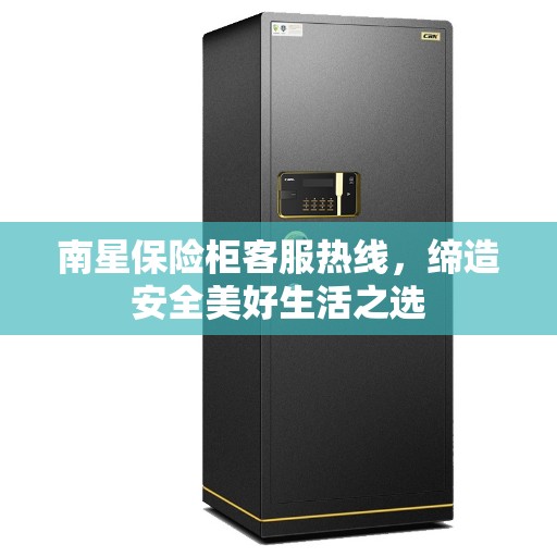 南星保险柜客服热线，缔造安全美好生活之选