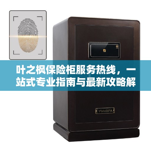 叶之枫保险柜服务热线,一站式专业指南与最新攻略解密 叶之枫保险柜服务热线,一站式专业指南与最新攻略解密