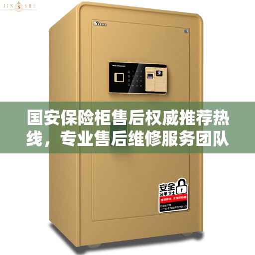国安保险柜售后权威推荐热线，专业售后维修服务团队为您排忧解难