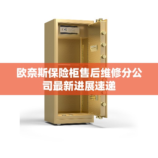 欧奈斯保险柜售后维修分公司最新进展速递