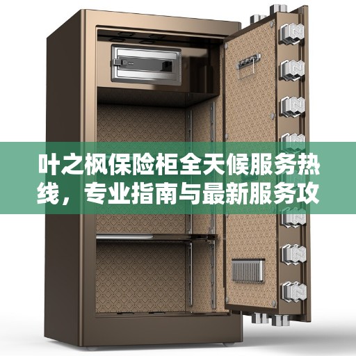 叶之枫保险柜全天候服务热线，专业指南与最新服务攻略