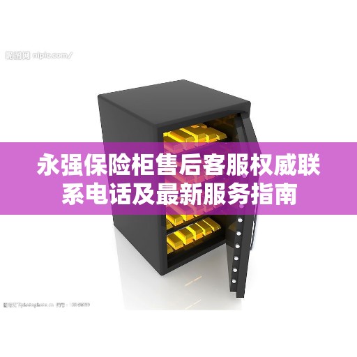 永强保险柜售后客服权威联系电话及最新服务指南