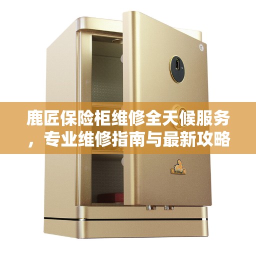 鹿匠保险柜维修全天候服务，专业维修指南与最新攻略