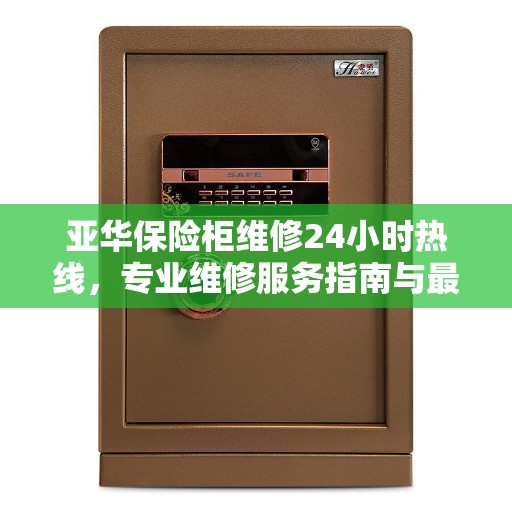 亚华保险柜维修24小时热线，专业维修服务指南与最新攻略